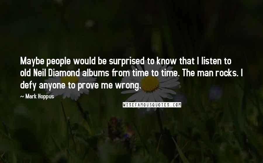 Mark Hoppus Quotes: Maybe people would be surprised to know that I listen to old Neil Diamond albums from time to time. The man rocks. I defy anyone to prove me wrong.