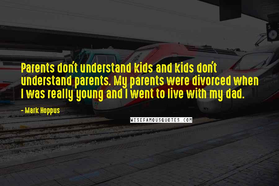 Mark Hoppus Quotes: Parents don't understand kids and kids don't understand parents. My parents were divorced when I was really young and I went to live with my dad.