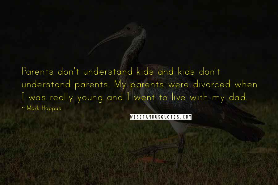 Mark Hoppus Quotes: Parents don't understand kids and kids don't understand parents. My parents were divorced when I was really young and I went to live with my dad.