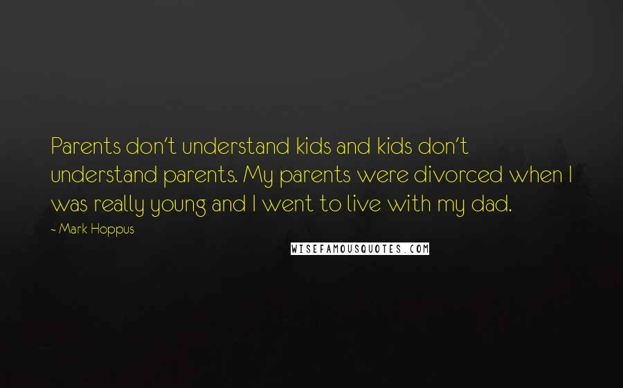 Mark Hoppus Quotes: Parents don't understand kids and kids don't understand parents. My parents were divorced when I was really young and I went to live with my dad.