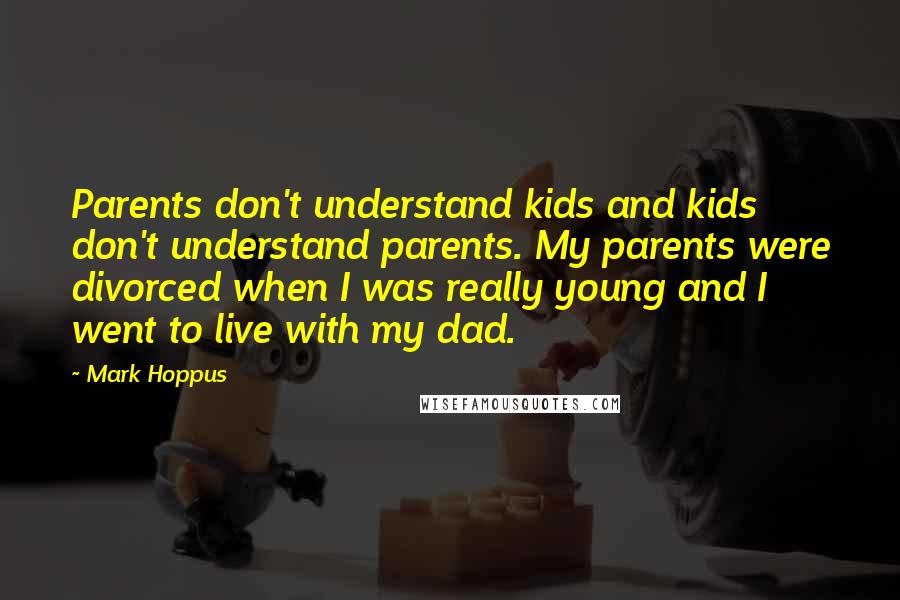 Mark Hoppus Quotes: Parents don't understand kids and kids don't understand parents. My parents were divorced when I was really young and I went to live with my dad.
