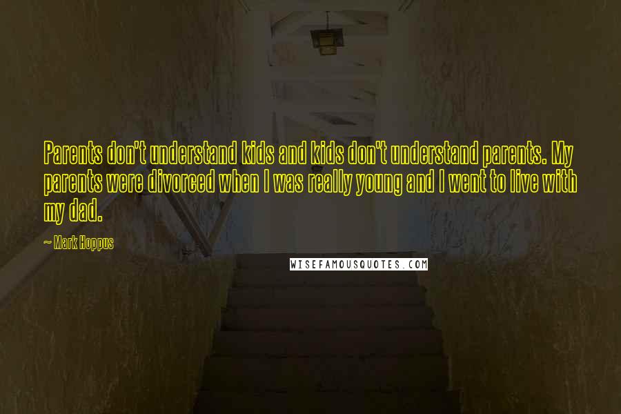 Mark Hoppus Quotes: Parents don't understand kids and kids don't understand parents. My parents were divorced when I was really young and I went to live with my dad.