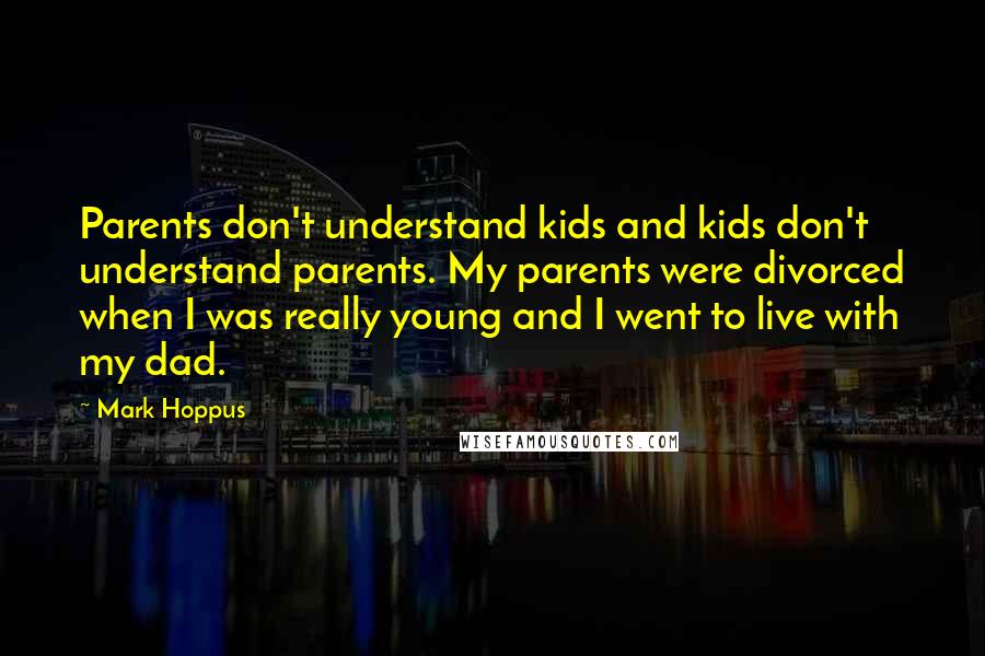 Mark Hoppus Quotes: Parents don't understand kids and kids don't understand parents. My parents were divorced when I was really young and I went to live with my dad.