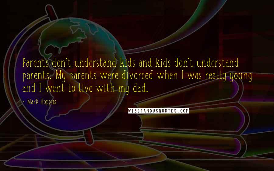 Mark Hoppus Quotes: Parents don't understand kids and kids don't understand parents. My parents were divorced when I was really young and I went to live with my dad.