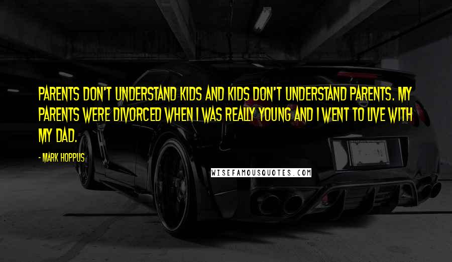 Mark Hoppus Quotes: Parents don't understand kids and kids don't understand parents. My parents were divorced when I was really young and I went to live with my dad.