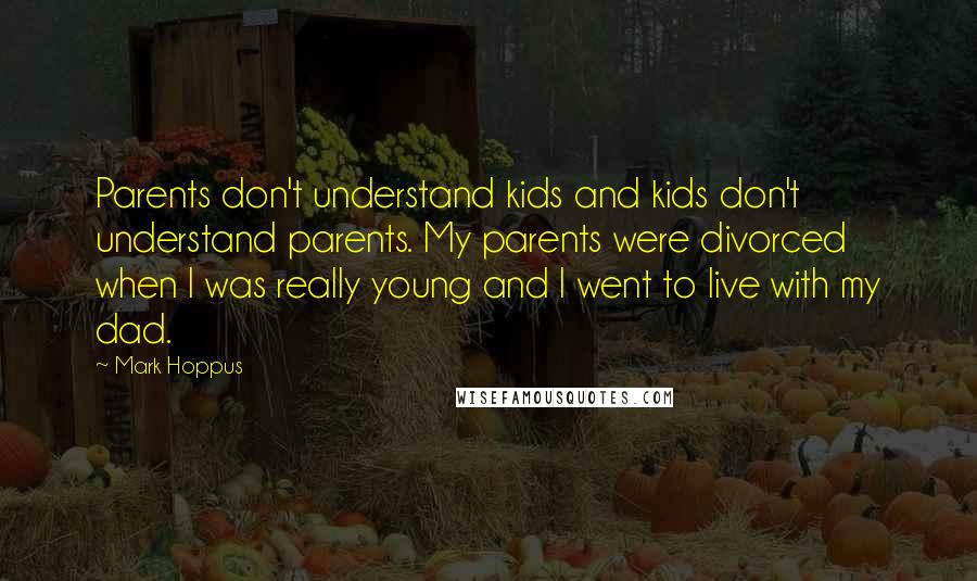 Mark Hoppus Quotes: Parents don't understand kids and kids don't understand parents. My parents were divorced when I was really young and I went to live with my dad.