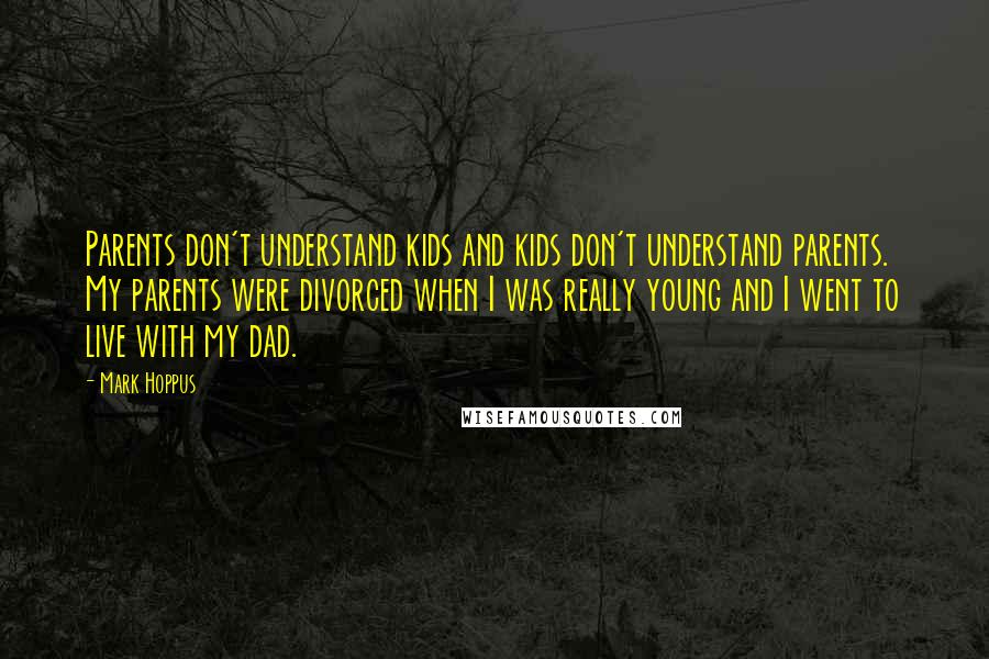 Mark Hoppus Quotes: Parents don't understand kids and kids don't understand parents. My parents were divorced when I was really young and I went to live with my dad.