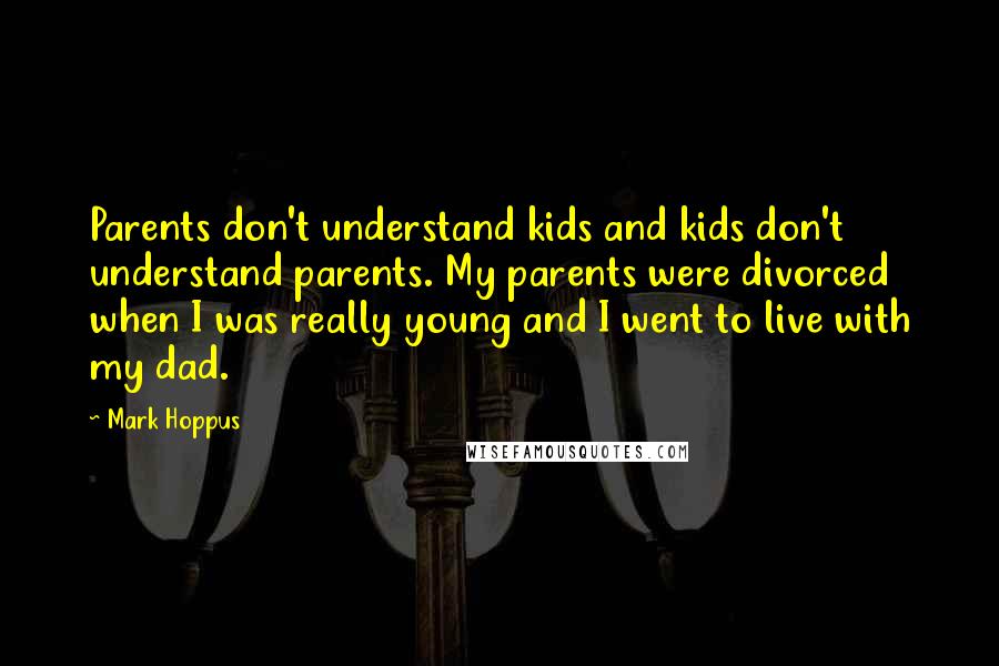 Mark Hoppus Quotes: Parents don't understand kids and kids don't understand parents. My parents were divorced when I was really young and I went to live with my dad.