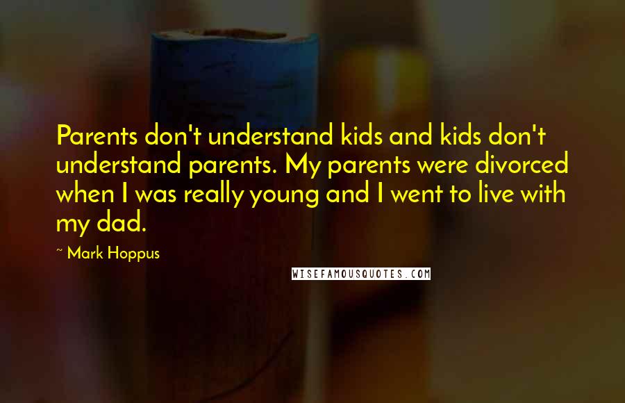 Mark Hoppus Quotes: Parents don't understand kids and kids don't understand parents. My parents were divorced when I was really young and I went to live with my dad.