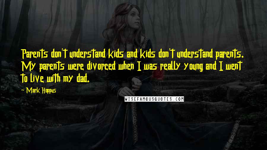 Mark Hoppus Quotes: Parents don't understand kids and kids don't understand parents. My parents were divorced when I was really young and I went to live with my dad.