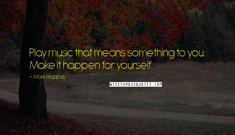 Mark Hoppus Quotes: Play music that means something to you. Make it happen for yourself.