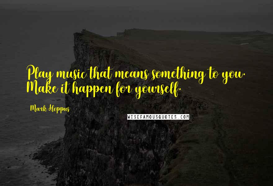 Mark Hoppus Quotes: Play music that means something to you. Make it happen for yourself.