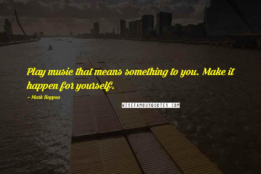 Mark Hoppus Quotes: Play music that means something to you. Make it happen for yourself.