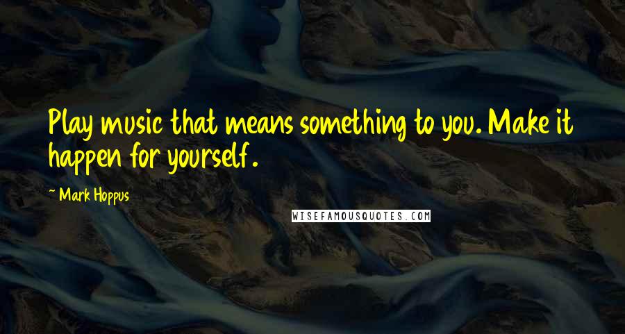 Mark Hoppus Quotes: Play music that means something to you. Make it happen for yourself.