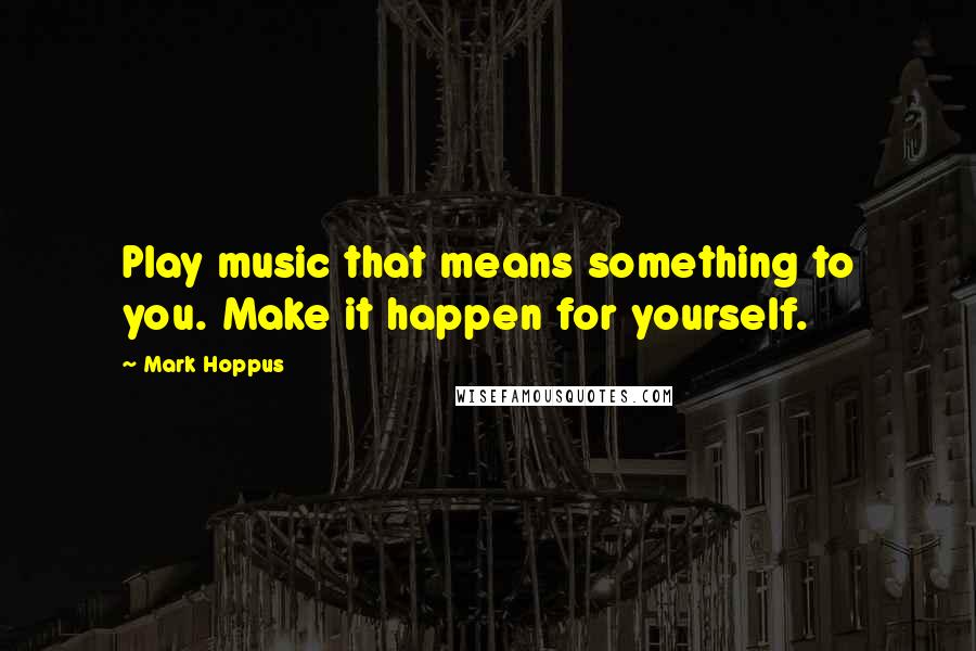 Mark Hoppus Quotes: Play music that means something to you. Make it happen for yourself.