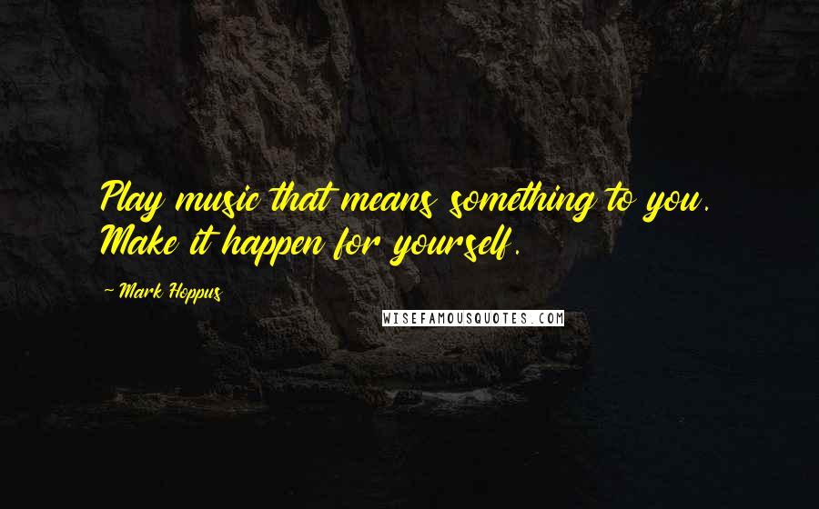 Mark Hoppus Quotes: Play music that means something to you. Make it happen for yourself.