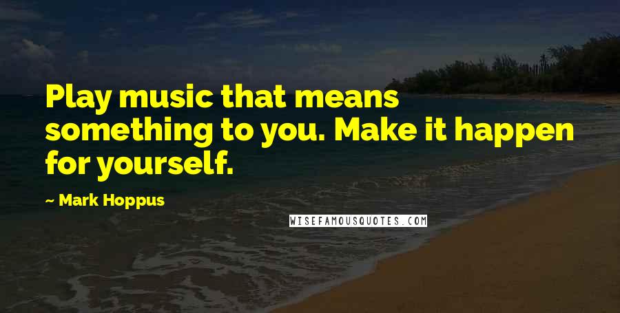 Mark Hoppus Quotes: Play music that means something to you. Make it happen for yourself.