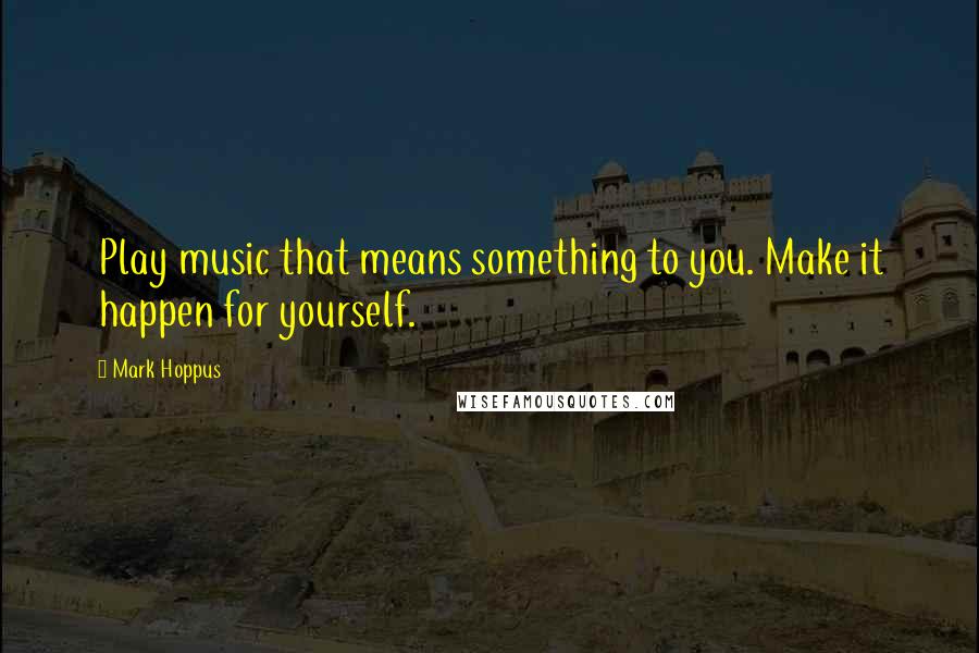 Mark Hoppus Quotes: Play music that means something to you. Make it happen for yourself.