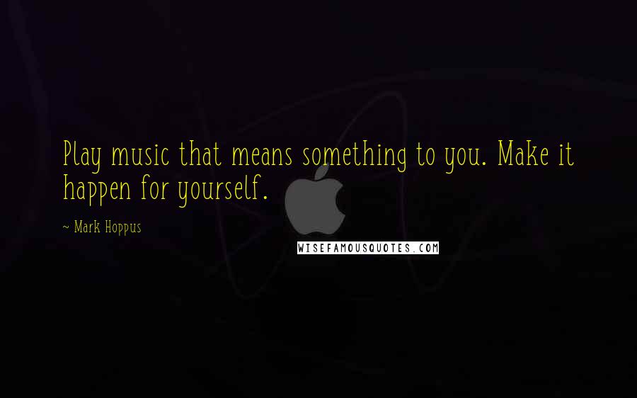 Mark Hoppus Quotes: Play music that means something to you. Make it happen for yourself.