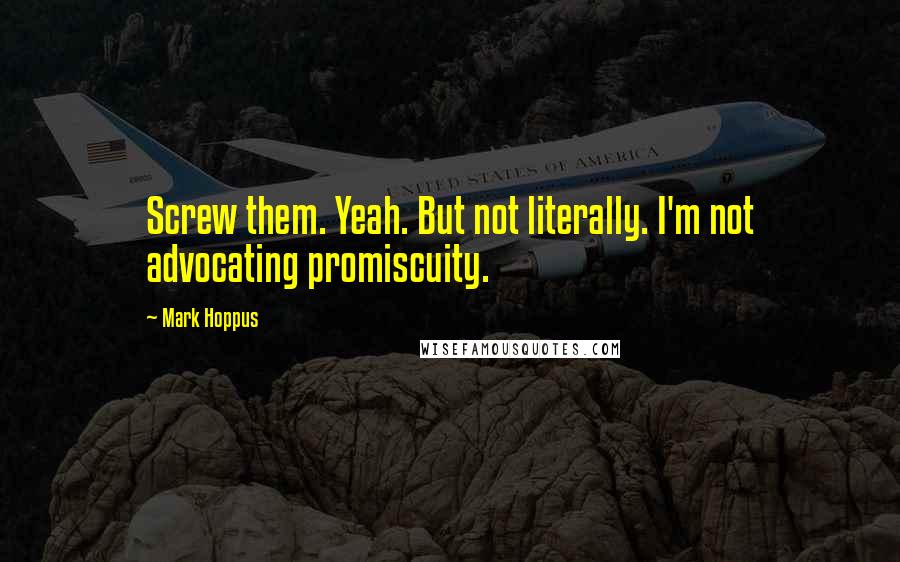 Mark Hoppus Quotes: Screw them. Yeah. But not literally. I'm not advocating promiscuity.