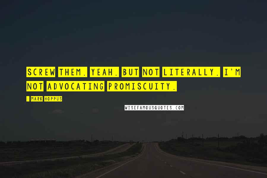 Mark Hoppus Quotes: Screw them. Yeah. But not literally. I'm not advocating promiscuity.