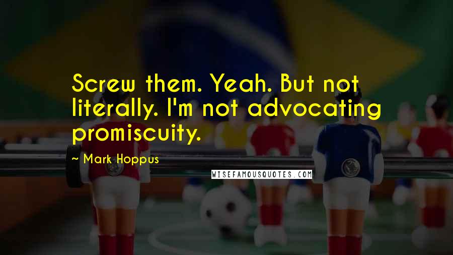 Mark Hoppus Quotes: Screw them. Yeah. But not literally. I'm not advocating promiscuity.