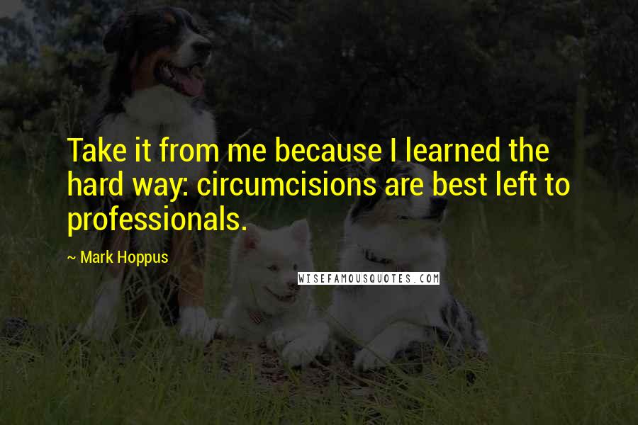 Mark Hoppus Quotes: Take it from me because I learned the hard way: circumcisions are best left to professionals.