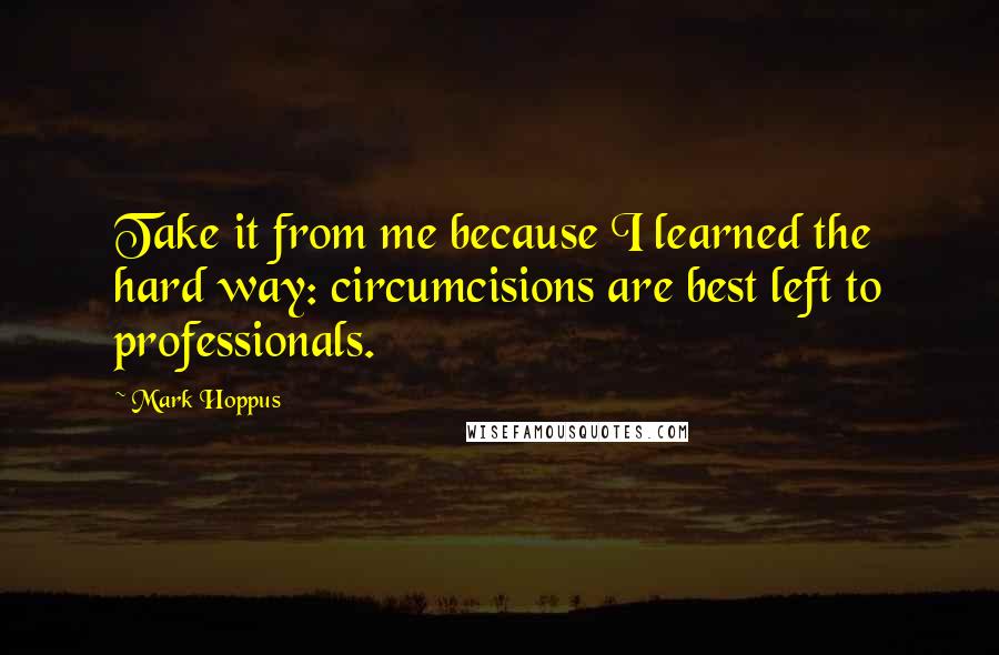 Mark Hoppus Quotes: Take it from me because I learned the hard way: circumcisions are best left to professionals.