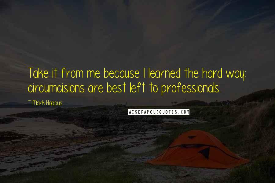 Mark Hoppus Quotes: Take it from me because I learned the hard way: circumcisions are best left to professionals.