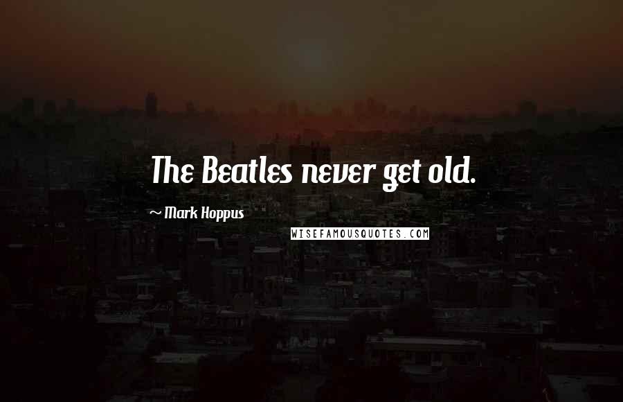 Mark Hoppus Quotes: The Beatles never get old.
