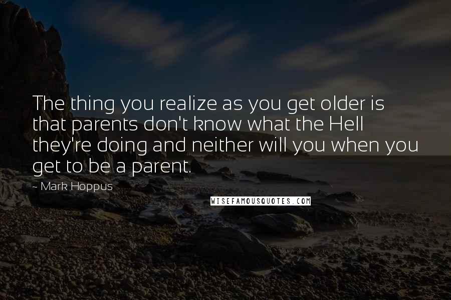 Mark Hoppus Quotes: The thing you realize as you get older is that parents don't know what the Hell they're doing and neither will you when you get to be a parent.