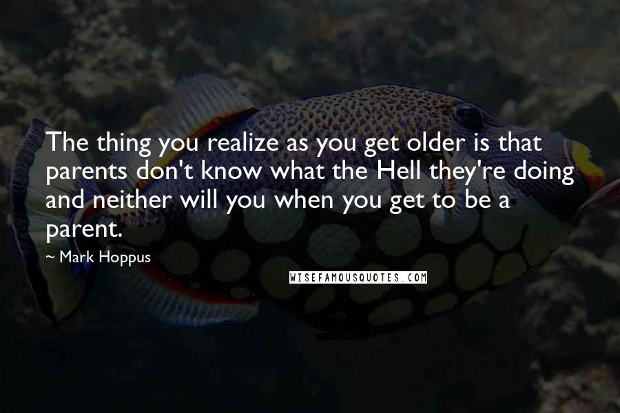 Mark Hoppus Quotes: The thing you realize as you get older is that parents don't know what the Hell they're doing and neither will you when you get to be a parent.