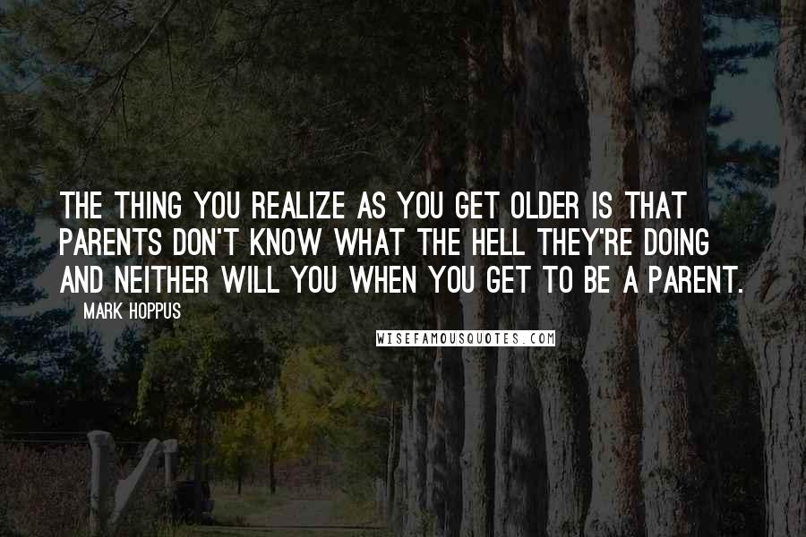 Mark Hoppus Quotes: The thing you realize as you get older is that parents don't know what the Hell they're doing and neither will you when you get to be a parent.