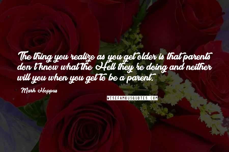 Mark Hoppus Quotes: The thing you realize as you get older is that parents don't know what the Hell they're doing and neither will you when you get to be a parent.