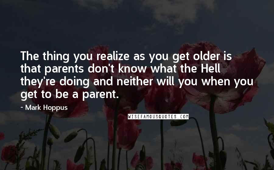 Mark Hoppus Quotes: The thing you realize as you get older is that parents don't know what the Hell they're doing and neither will you when you get to be a parent.