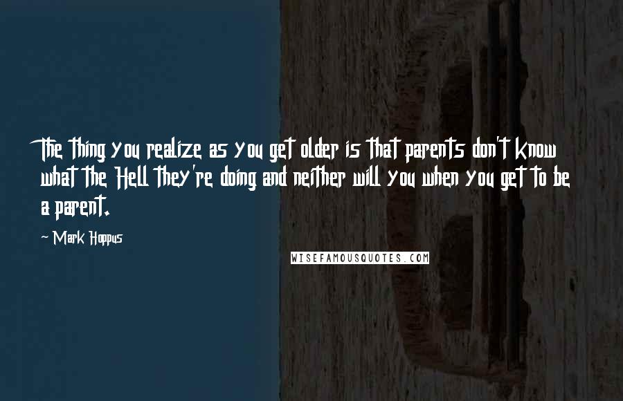 Mark Hoppus Quotes: The thing you realize as you get older is that parents don't know what the Hell they're doing and neither will you when you get to be a parent.