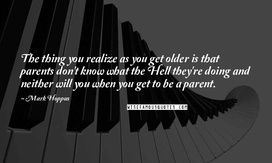 Mark Hoppus Quotes: The thing you realize as you get older is that parents don't know what the Hell they're doing and neither will you when you get to be a parent.