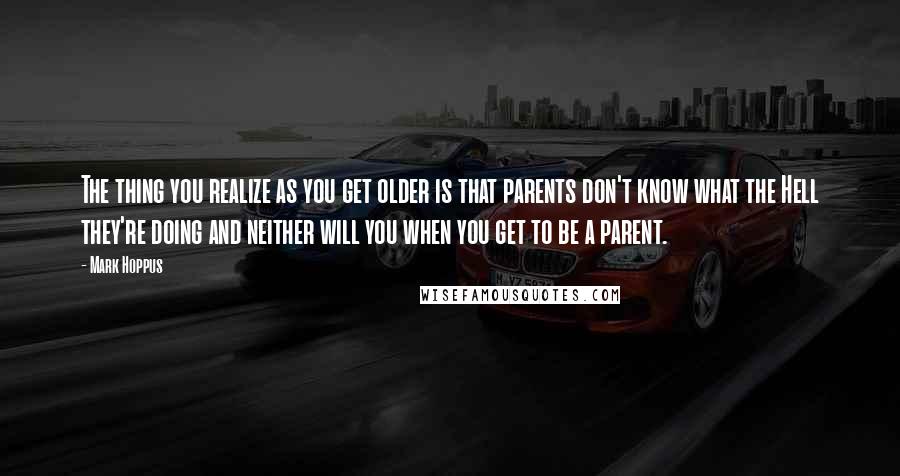 Mark Hoppus Quotes: The thing you realize as you get older is that parents don't know what the Hell they're doing and neither will you when you get to be a parent.