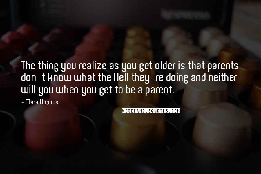 Mark Hoppus Quotes: The thing you realize as you get older is that parents don't know what the Hell they're doing and neither will you when you get to be a parent.