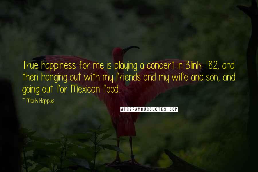 Mark Hoppus Quotes: True happiness for me is playing a concert in Blink-182, and then hanging out with my friends and my wife and son, and going out for Mexican food.