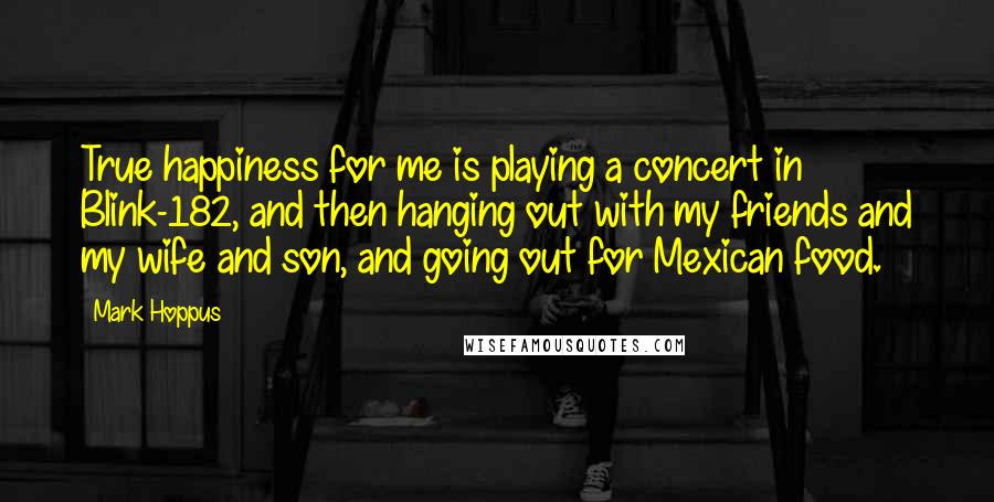 Mark Hoppus Quotes: True happiness for me is playing a concert in Blink-182, and then hanging out with my friends and my wife and son, and going out for Mexican food.