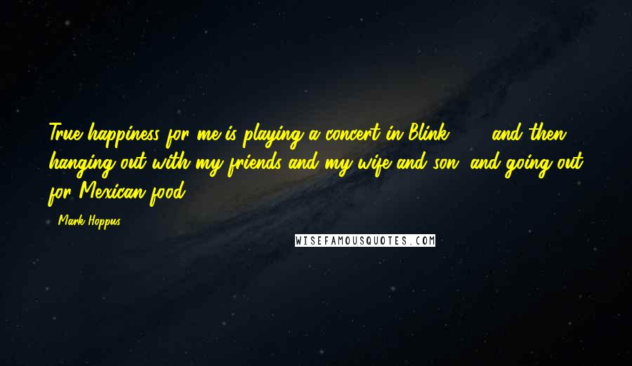 Mark Hoppus Quotes: True happiness for me is playing a concert in Blink-182, and then hanging out with my friends and my wife and son, and going out for Mexican food.