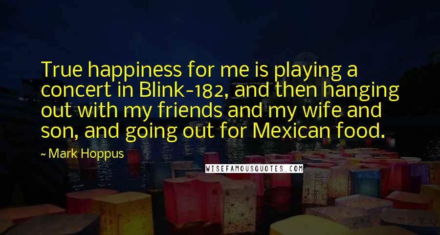 Mark Hoppus Quotes: True happiness for me is playing a concert in Blink-182, and then hanging out with my friends and my wife and son, and going out for Mexican food.