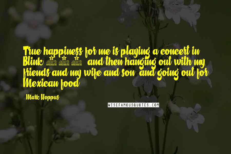 Mark Hoppus Quotes: True happiness for me is playing a concert in Blink-182, and then hanging out with my friends and my wife and son, and going out for Mexican food.