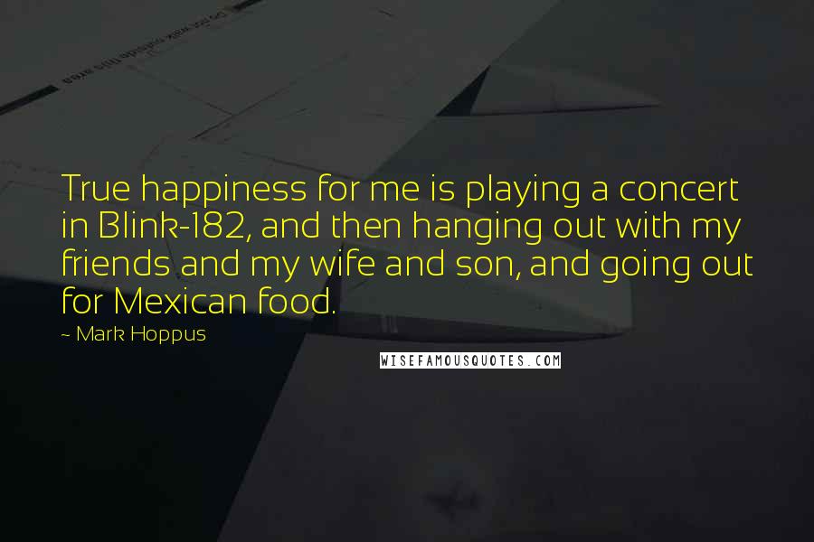 Mark Hoppus Quotes: True happiness for me is playing a concert in Blink-182, and then hanging out with my friends and my wife and son, and going out for Mexican food.