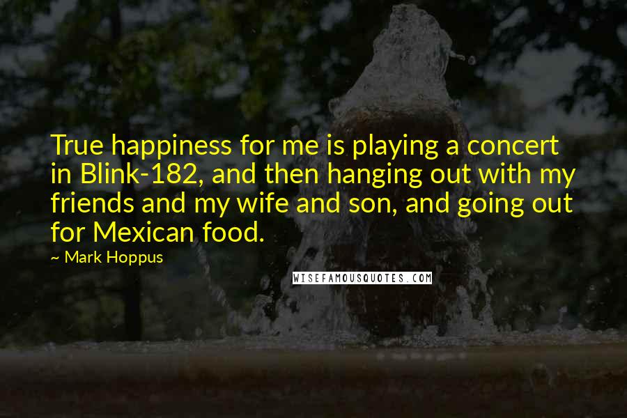 Mark Hoppus Quotes: True happiness for me is playing a concert in Blink-182, and then hanging out with my friends and my wife and son, and going out for Mexican food.