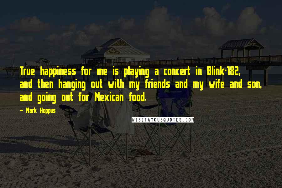 Mark Hoppus Quotes: True happiness for me is playing a concert in Blink-182, and then hanging out with my friends and my wife and son, and going out for Mexican food.