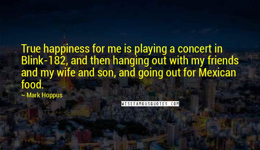 Mark Hoppus Quotes: True happiness for me is playing a concert in Blink-182, and then hanging out with my friends and my wife and son, and going out for Mexican food.