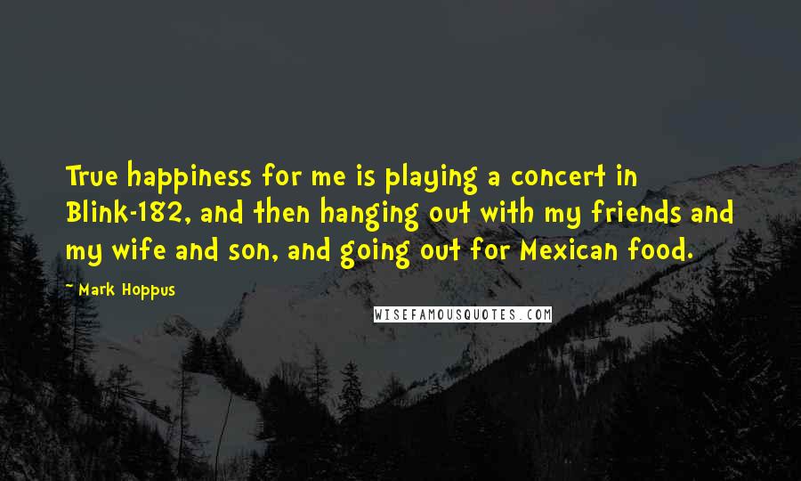 Mark Hoppus Quotes: True happiness for me is playing a concert in Blink-182, and then hanging out with my friends and my wife and son, and going out for Mexican food.