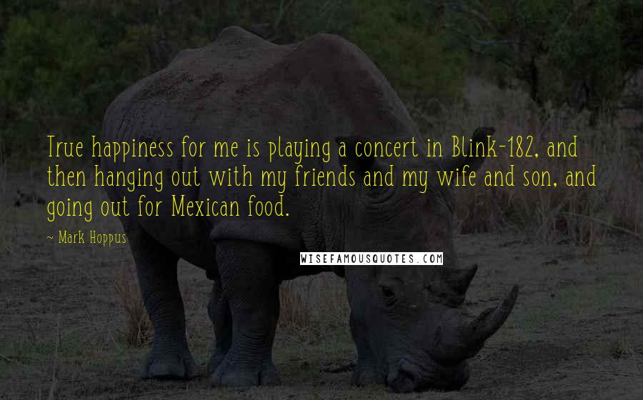 Mark Hoppus Quotes: True happiness for me is playing a concert in Blink-182, and then hanging out with my friends and my wife and son, and going out for Mexican food.